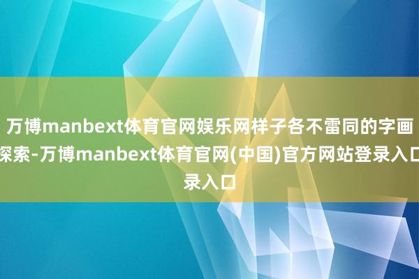 万博manbext体育官网娱乐网样子各不雷同的字画探索-万博manbext体育官网(中国)官方网站登录入口