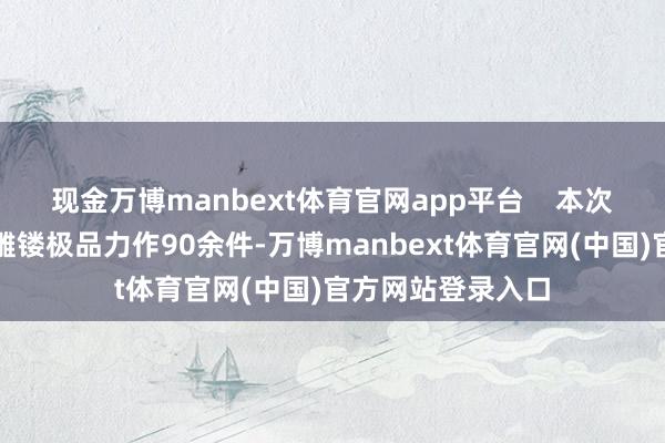现金万博manbext体育官网app平台    本次展览蚁集许鸿飞雕镂极品力作90余件-万博manbext体育官网(中国)官方网站登录入口