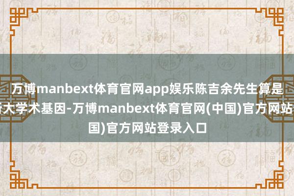 万博manbext体育官网app娱乐陈吉余先生算是纯正的浙大学术基因-万博manbext体育官网(中国)官方网站登录入口