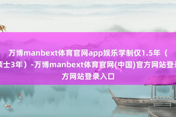 万博manbext体育官网app娱乐学制仅1.5年（国内硕士3年）-万博manbext体育官网(中国)官方网站登录入口