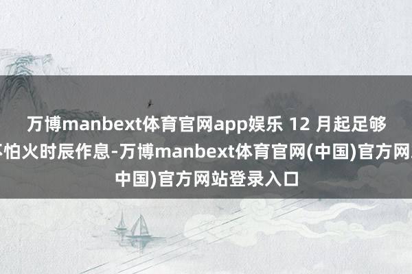 万博manbext体育官网app娱乐 12 月起足够按磨真金不怕火时辰作息-万博manbext体育官网(中国)官方网站登录入口