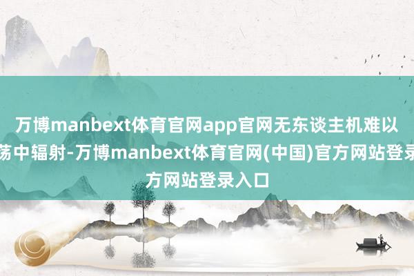 万博manbext体育官网app官网无东谈主机难以在漂荡中辐射-万博manbext体育官网(中国)官方网站登录入口