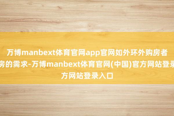 万博manbext体育官网app官网如外环外购房者再购房的需求-万博manbext体育官网(中国)官方网站登录入口