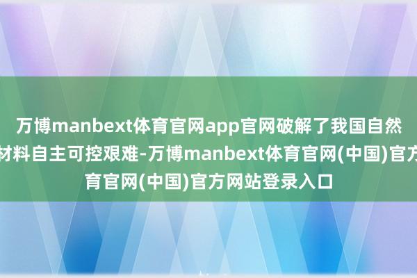 万博manbext体育官网app官网破解了我国自然石墨高端关键材料自主可控艰难-万博manbext体育官网(中国)官方网站登录入口