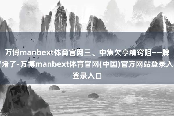 万博manbext体育官网三、中焦欠亨精窍阻——脾胃堵了-万博manbext体育官网(中国)官方网站登录入口
