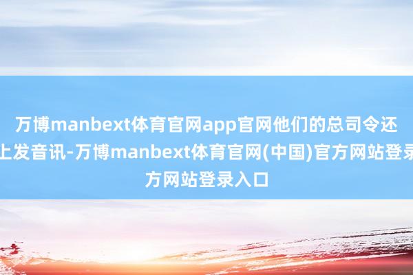 万博manbext体育官网app官网他们的总司令还在网上发音讯-万博manbext体育官网(中国)官方网站登录入口