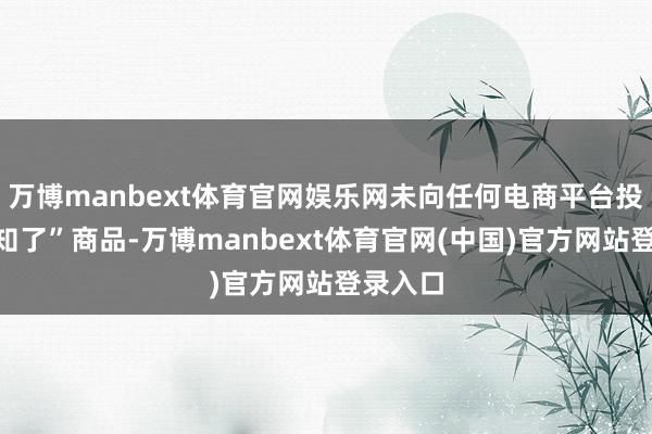 万博manbext体育官网娱乐网未向任何电商平台投诉“竹知了”商品-万博manbext体育官网(中国)官方网站登录入口