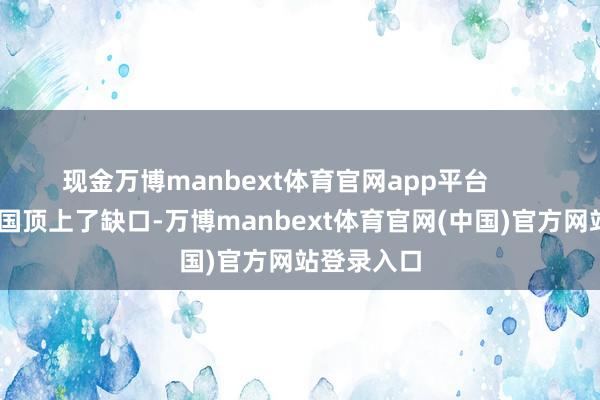 现金万博manbext体育官网app平台        看起来中国顶上了缺口-万博manbext体育官网(中国)官方网站登录入口