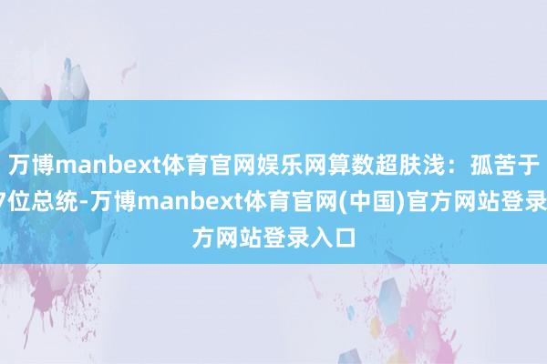 万博manbext体育官网娱乐网算数超肤浅：孤苦于今17位总统-万博manbext体育官网(中国)官方网站登录入口