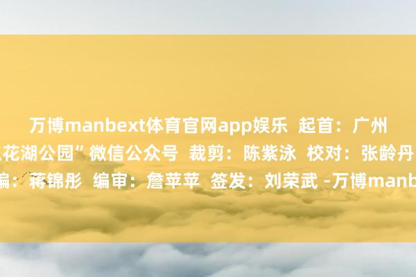 万博manbext体育官网app娱乐  起首：广州日报新花城、“广州市流花湖公园”微信公众号  裁剪：陈紫泳  校对：张龄丹、龚湘怡  责编：蒋锦彤  编审：詹苹苹  签发：刘荣武 -万博manbext体育官网(中国)官方网站登录入口