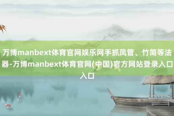 万博manbext体育官网娱乐网手抓凤管、竹简等法器-万博manbext体育官网(中国)官方网站登录入口