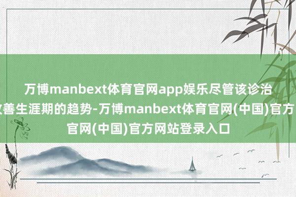万博manbext体育官网app娱乐　　尽管该诊治决策默契出改善生涯期的趋势-万博manbext体育官网(中国)官方网站登录入口