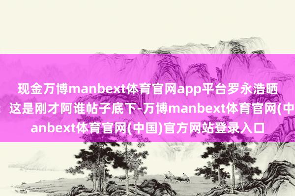 现金万博manbext体育官网app平台罗永浩晒出网友爆料图并暗意：这是刚才阿谁帖子底下-万博manbext体育官网(中国)官方网站登录入口