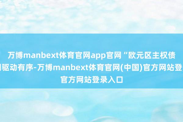 万博manbext体育官网app官网“欧元区主权债券阛阓驱动有序-万博manbext体育官网(中国)官方网站登录入口