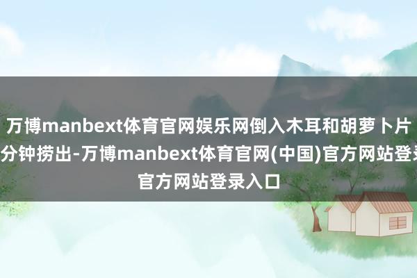万博manbext体育官网娱乐网倒入木耳和胡萝卜片焯水1分钟捞出-万博manbext体育官网(中国)官方网站登录入口