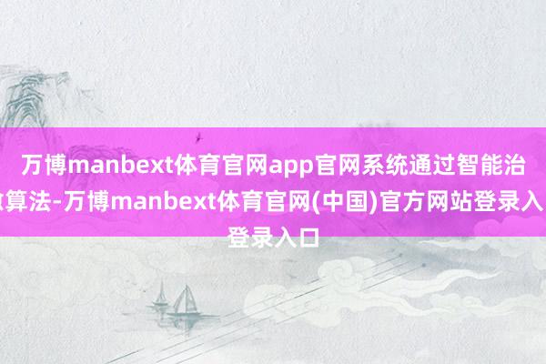万博manbext体育官网app官网系统通过智能治愈算法-万博manbext体育官网(中国)官方网站登录入口