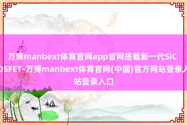 万博manbext体育官网app官网搭载新一代SiC MOSFET-万博manbext体育官网(中国)官方网站登录入口