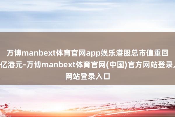 万博manbext体育官网app娱乐港股总市值重回3万亿港元-万博manbext体育官网(中国)官方网站登录入口