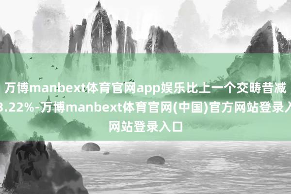 万博manbext体育官网app娱乐比上一个交畴昔减少3.22%-万博manbext体育官网(中国)官方网站登录入口