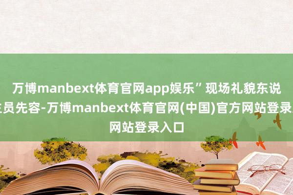 万博manbext体育官网app娱乐”现场礼貌东说念主员先容-万博manbext体育官网(中国)官方网站登录入口