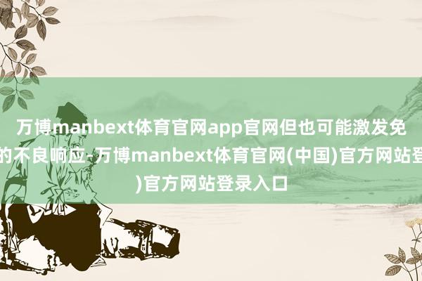 万博manbext体育官网app官网但也可能激发免疫联系的不良响应-万博manbext体育官网(中国)官方网站登录入口