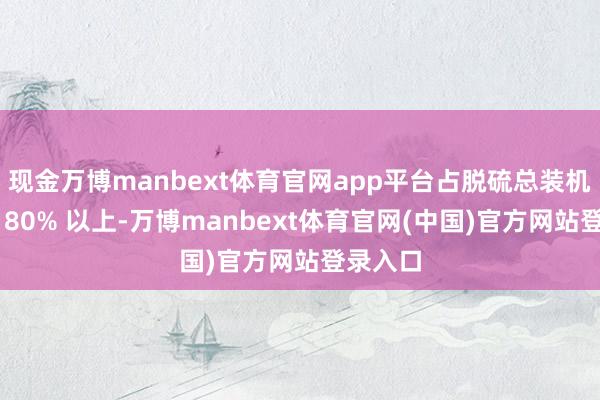 现金万博manbext体育官网app平台占脱硫总装机容量的 80% 以上-万博manbext体育官网(中国)官方网站登录入口