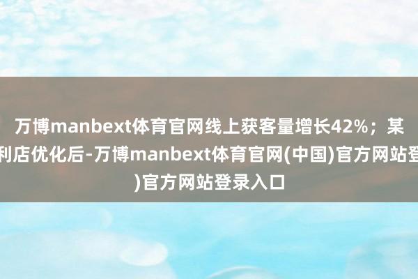 万博manbext体育官网线上获客量增长42%;某社区便利店优化后-万博manbext体育官网(中国)官方网站登录入口