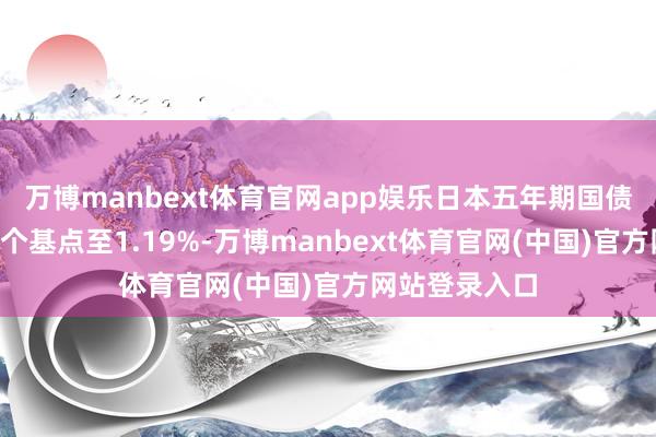 万博manbext体育官网app娱乐日本五年期国债收益率着落3个基点至1.19%-万博manbext体育官网(中国)官方网站登录入口
