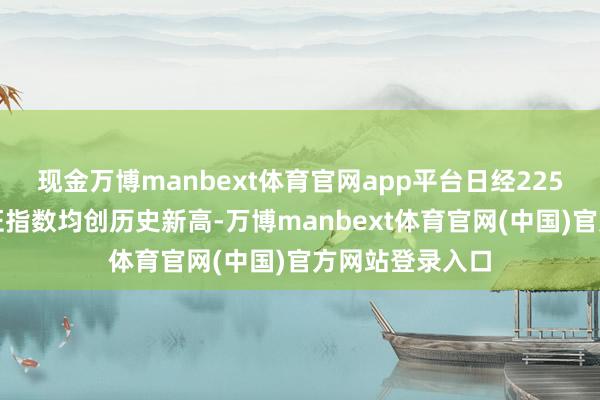 现金万博manbext体育官网app平台日经225指数、日本东证指数均创历史新高-万博manbext体育官网(中国)官方网站登录入口