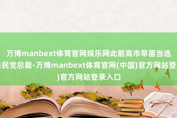 万博manbext体育官网娱乐网此前高市早苗当选日本自民党总裁-万博manbext体育官网(中国)官方网站登录入口