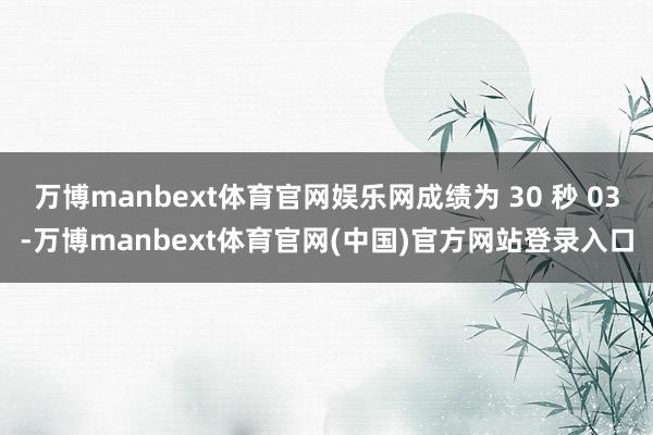 万博manbext体育官网娱乐网成绩为 30 秒 03-万博manbext体育官网(中国)官方网站登录入口