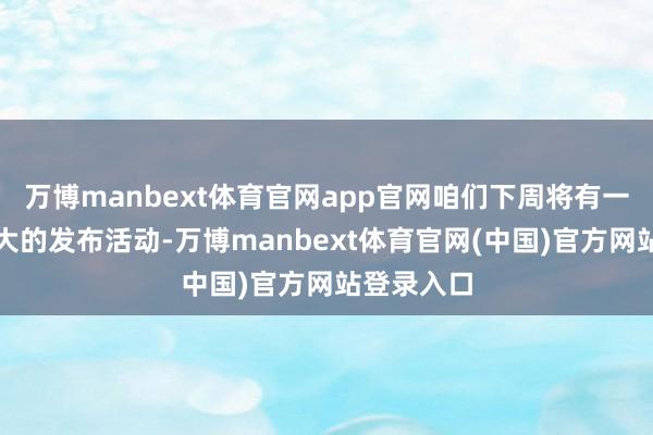 万博manbext体育官网app官网咱们下周将有一场鸿沟巨大的发布活动-万博manbext体育官网(中国)官方网站登录入口