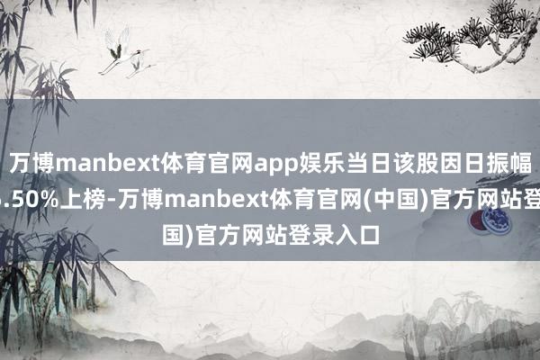 万博manbext体育官网app娱乐当日该股因日振幅值达15.50%上榜-万博manbext体育官网(中国)官方网站登录入口