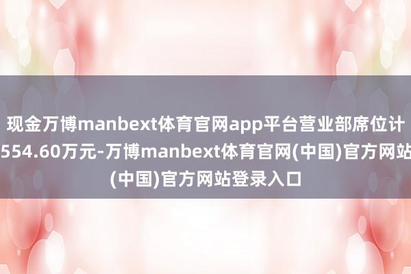 现金万博manbext体育官网app平台营业部席位计较净买入554.60万元-万博manbext体育官网(中国)官方网站登录入口