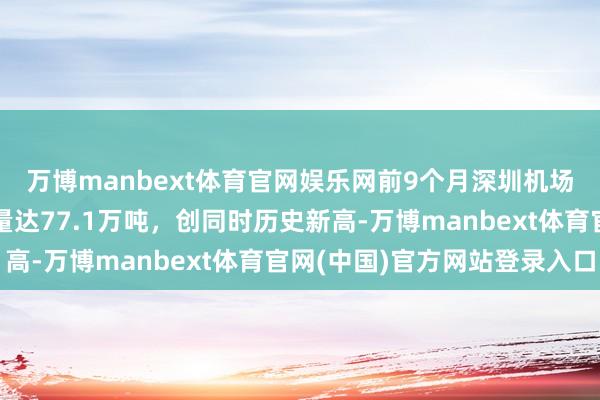 万博manbext体育官网娱乐网前9个月深圳机场海外及地区货运隐隐量达77.1万吨，创同时历史新高-万博manbext体育官网(中国)官方网站登录入口