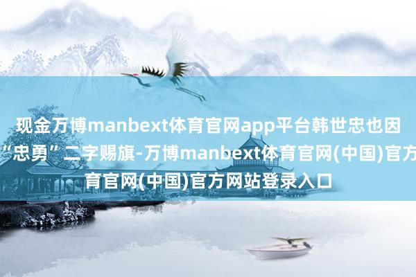 现金万博manbext体育官网app平台韩世忠也因此被高宗手翰“忠勇”二字赐旗-万博manbext体育官网(中国)官方网站登录入口