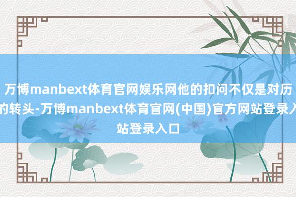 万博manbext体育官网娱乐网他的扣问不仅是对历史的转头-万博manbext体育官网(中国)官方网站登录入口