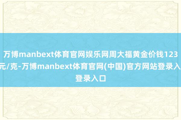 万博manbext体育官网娱乐网周大福黄金价钱1232元/克-万博manbext体育官网(中国)官方网站登录入口