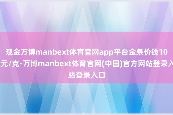 现金万博manbext体育官网app平台金条价钱1088元/克-万博manbext体育官网(中国)官方网站登录入口