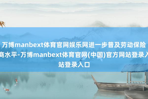 万博manbext体育官网娱乐网进一步普及劳动保险智商水平-万博manbext体育官网(中国)官方网站登录入口