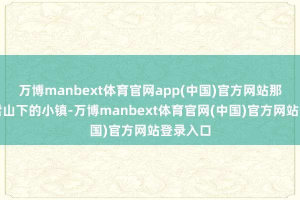 万博manbext体育官网app(中国)官方网站那是一个雪山下的小镇-万博manbext体育官网(中国)官方网站登录入口