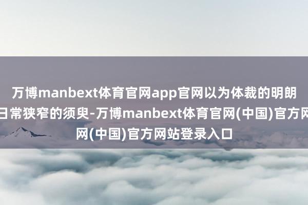 万博manbext体育官网app官网以为体裁的明朗每每荫藏于日常狭窄的须臾-万博manbext体育官网(中国)官方网站登录入口