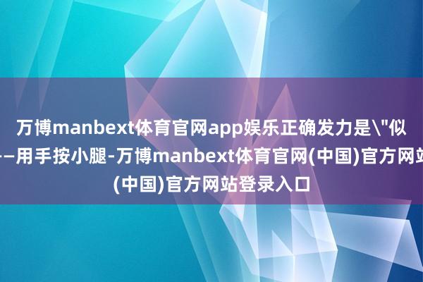 万博manbext体育官网app娱乐正确发力是