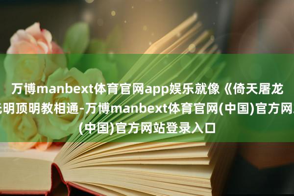 万博manbext体育官网app娱乐就像《倚天屠龙记》中的光明顶明教相通-万博manbext体育官网(中国)官方网站登录入口