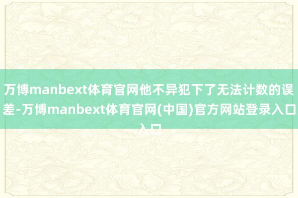 万博manbext体育官网他不异犯下了无法计数的误差-万博manbext体育官网(中国)官方网站登录入口