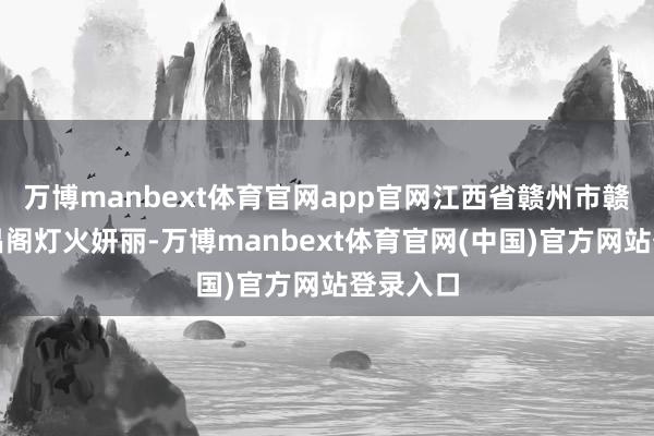 万博manbext体育官网app官网江西省赣州市赣县区文昌阁灯火妍丽-万博manbext体育官网(中国)官方网站登录入口