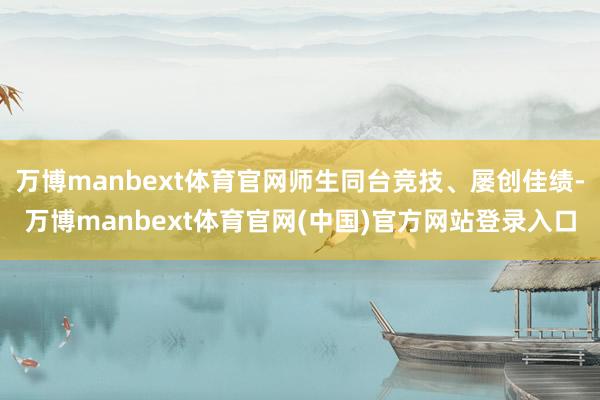 万博manbext体育官网师生同台竞技、屡创佳绩-万博manbext体育官网(中国)官方网站登录入口
