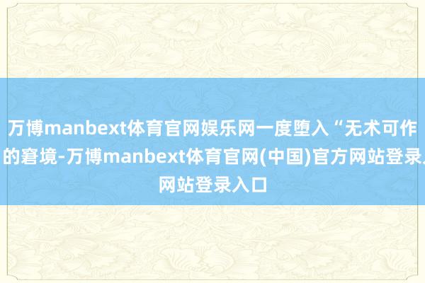 万博manbext体育官网娱乐网一度堕入“无术可作念”的窘境-万博manbext体育官网(中国)官方网站登录入口