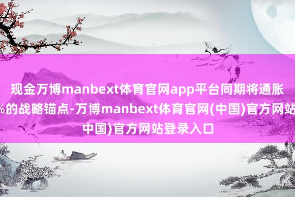 现金万博manbext体育官网app平台同期将通胀踏确凿2%的战略锚点-万博manbext体育官网(中国)官方网站登录入口