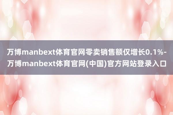 万博manbext体育官网零卖销售额仅增长0.1%-万博manbext体育官网(中国)官方网站登录入口
